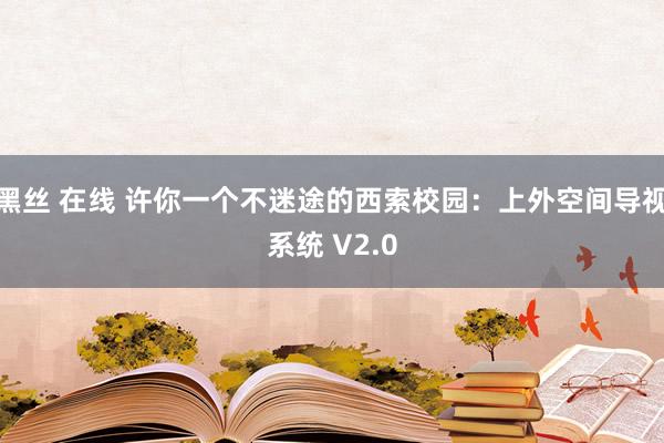 黑丝 在线 许你一个不迷途的西索校园：上外空间导视系统 V2.0