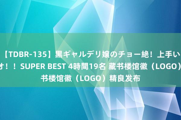 【TDBR-135】黒ギャルデリ嬢のチョー絶！上手いフェラチオ！！SUPER BEST 4時間19名 藏书楼馆徽（LOGO）精良发布