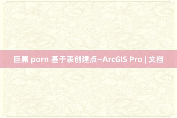 巨屌 porn 基于表创建点—ArcGIS Pro | 文档