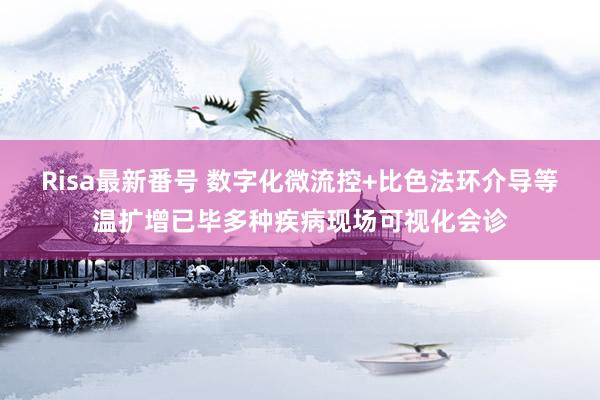 Risa最新番号 数字化微流控+比色法环介导等温扩增已毕多种疾病现场可视化会诊