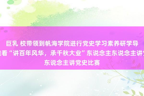 巨乳 校带领到帆海学院进行党史学习素养研学导学，不雅看“讲百年风华，承千秋大业”东说念主东说念主讲党史比赛