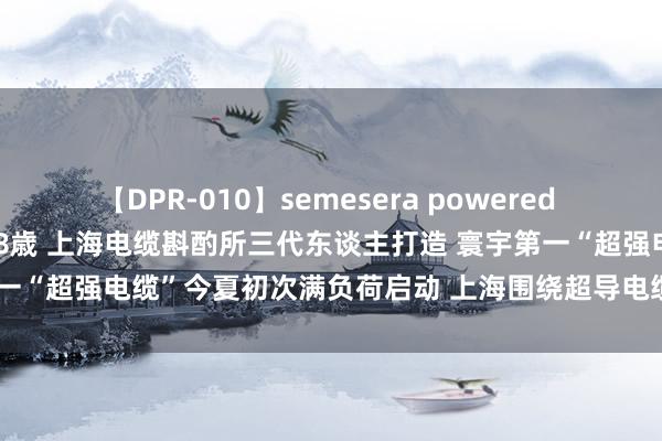 【DPR-010】semesera powered 10 ギャル女痴校生 リサ18歳 上海电缆斟酌所三代东谈主打造 寰宇第一“超强电缆”今夏初次满负荷启动 上海围绕超导电缆创新造成产业定约