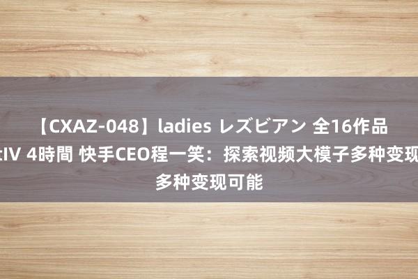 【CXAZ-048】ladies レズビアン 全16作品 PartIV 4時間 快手CEO程一笑：探索视频大模子多种变现可能