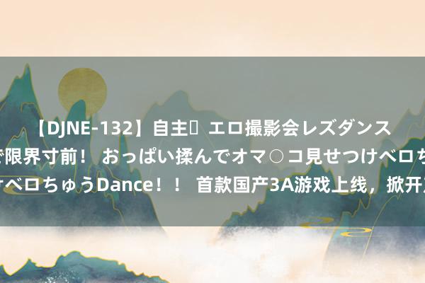 【DJNE-132】自主・エロ撮影会レズダンス 透け透けベビードールで限界寸前！ おっぱい揉んでオマ○コ見せつけベロちゅうDance！！ 首款国产3A游戏上线，掀开产业链念念象空间