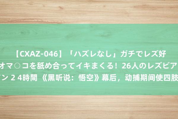 【CXAZ-046】「ハズレなし」ガチでレズ好きなお姉さんたちがオマ○コを舐め合ってイキまくる！26人のレズビアン 2 4時間 《黑听说：悟空》幕后，动捕期间使四肢制作后果进步约30%