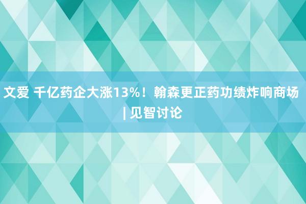 文爱 千亿药企大涨13%！翰森更正药功绩炸响商场 | 见智讨论