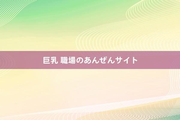 巨乳 職場のあんぜんサイト