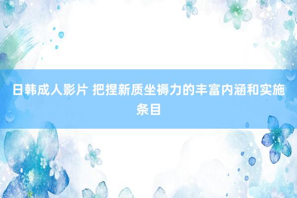 日韩成人影片 把捏新质坐褥力的丰富内涵和实施条目