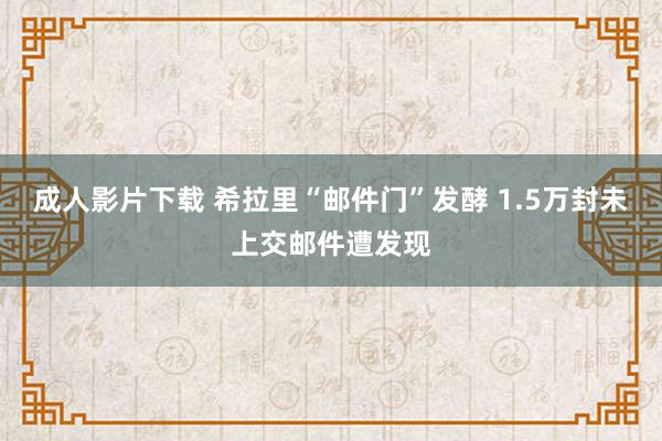 成人影片下载 希拉里“邮件门”发酵 1.5万封未上交邮件遭发现