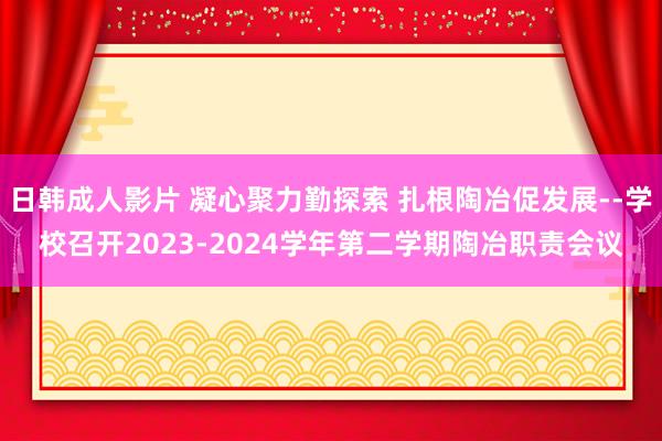 日韩成人影片 凝心聚力勤探索 扎根陶冶促发展--学校召开2023-2024学年第二学期陶冶职责会议