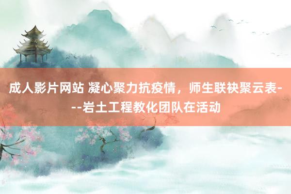 成人影片网站 凝心聚力抗疫情，师生联袂聚云表---岩土工程教化团队在活动