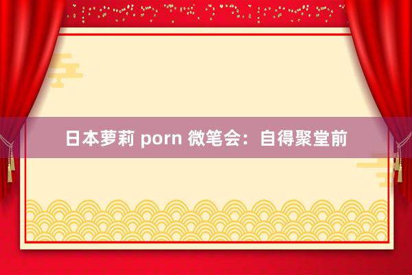 日本萝莉 porn 微笔会：自得聚堂前