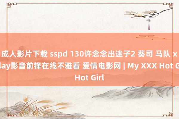 成人影片下载 sspd 130许念念出迷子2 葵司 马队 xfplay影音前锋在线不雅看 爱情电影网 | My XXX Hot Girl