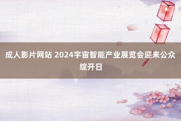 成人影片网站 2024宇宙智能产业展览会迎来公众绽开日