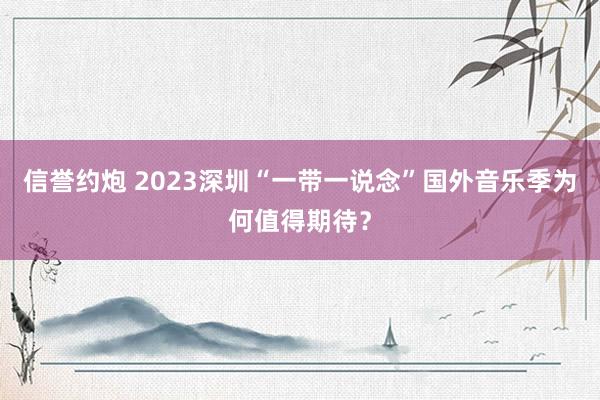 信誉约炮 2023深圳“一带一说念”国外音乐季为何值得期待？