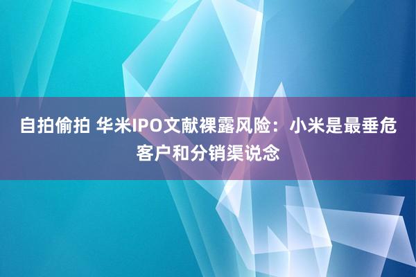 自拍偷拍 华米IPO文献裸露风险：小米是最垂危客户和分销渠说念