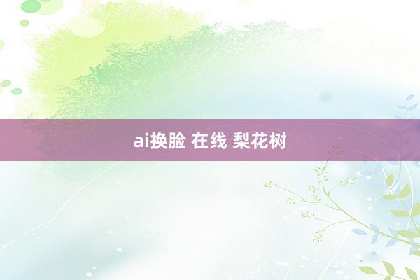 ai换脸 在线 梨花树