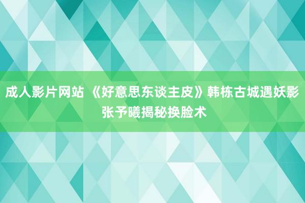 成人影片网站 《好意思东谈主皮》韩栋古城遇妖影 张予曦揭秘换脸术