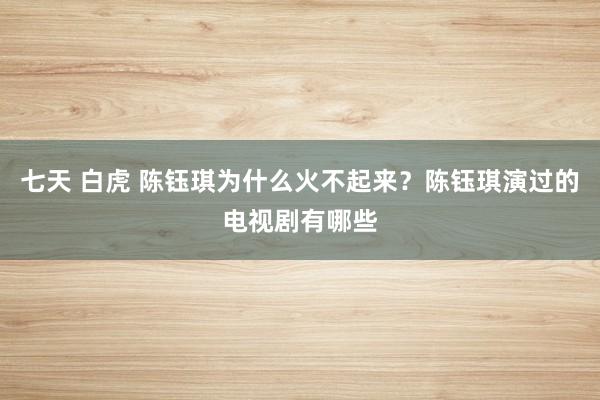 七天 白虎 陈钰琪为什么火不起来？陈钰琪演过的电视剧有哪些