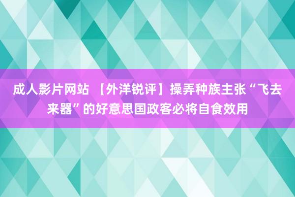 成人影片网站 【外洋锐评】操弄种族主张“飞去来器”的好意思国政客必将自食效用