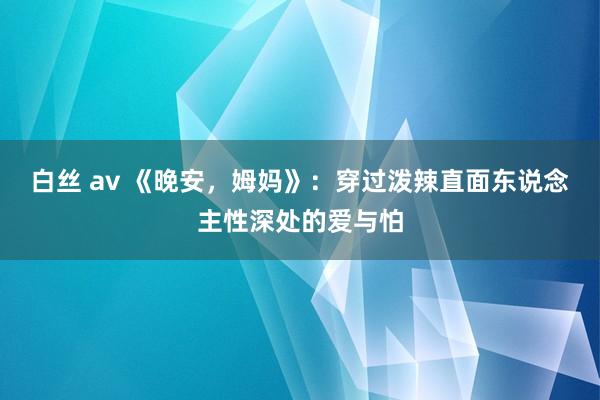 白丝 av 《晚安，姆妈》：穿过泼辣直面东说念主性深处的爱与怕