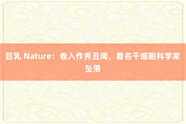 巨乳 Nature：卷入作秀丑闻，着名干细胞科学家坠落