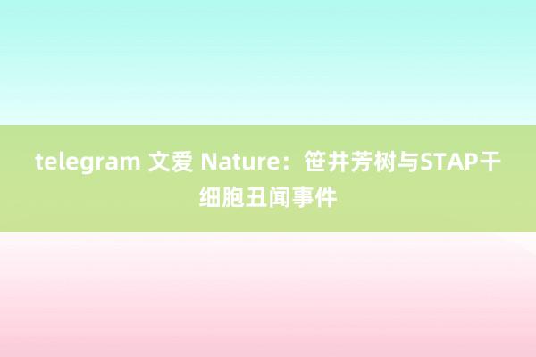 telegram 文爱 Nature：笹井芳树与STAP干细胞丑闻事件