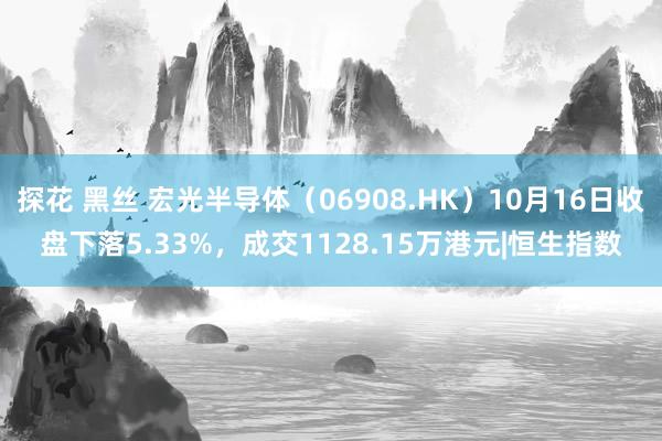 探花 黑丝 宏光半导体（06908.HK）10月16日收盘下落5.33%，成交1128.15万港元|恒生指数