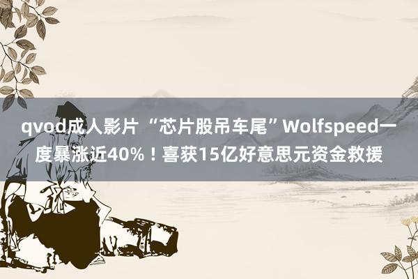 qvod成人影片 “芯片股吊车尾”Wolfspeed一度暴涨近40% ! 喜获15亿好意思元资金救援