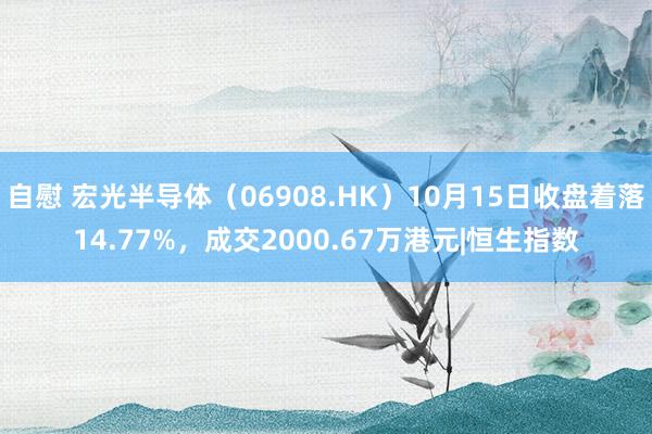 自慰 宏光半导体（06908.HK）10月15日收盘着落14.77%，成交2000.67万港元|恒生指数