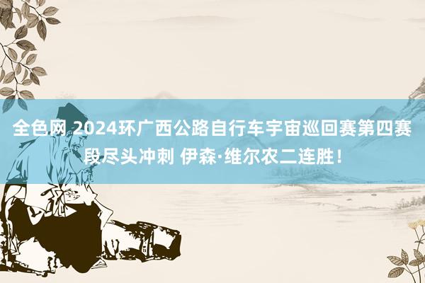 全色网 2024环广西公路自行车宇宙巡回赛第四赛段尽头冲刺 伊森·维尔农二连胜！