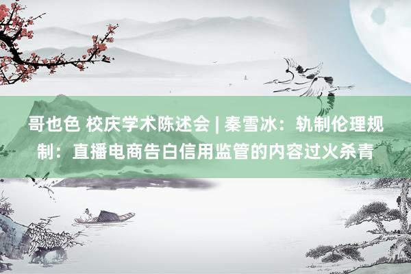 哥也色 校庆学术陈述会 | 秦雪冰：轨制伦理规制：直播电商告白信用监管的内容过火杀青