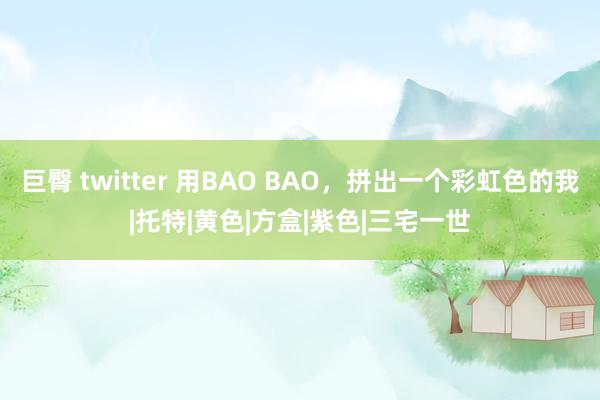 巨臀 twitter 用BAO BAO，拼出一个彩虹色的我|托特|黄色|方盒|紫色|三宅一世