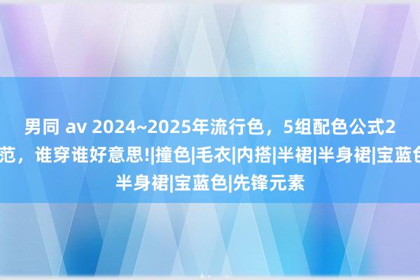 男同 av 2024~2025年流行色，5组配色公式20套搭配示范，谁穿谁好意思!|撞色|毛衣|内搭|半裙|半身裙|宝蓝色|先锋元素