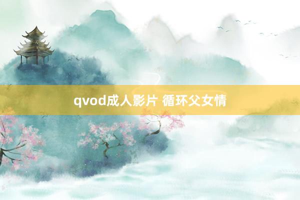 qvod成人影片 循环父女情