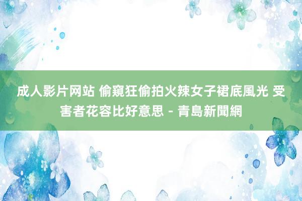 成人影片网站 偷窺狂偷拍火辣女子裙底風光 受害者花容比好意思－青島新聞網