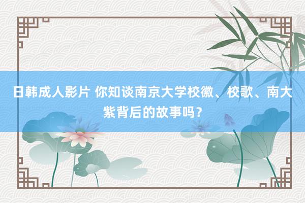 日韩成人影片 你知谈南京大学校徽、校歌、南大紫背后的故事吗？