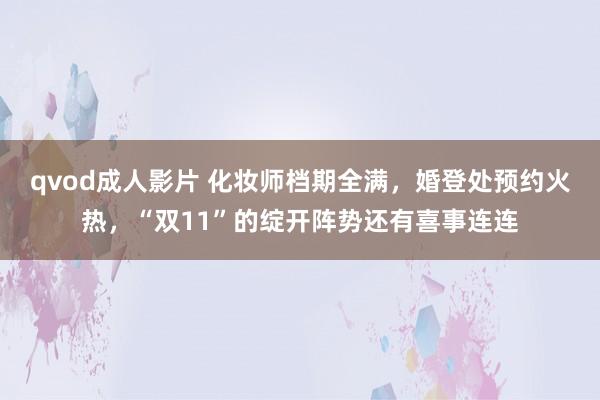 qvod成人影片 化妆师档期全满，婚登处预约火热，“双11”的绽开阵势还有喜事连连