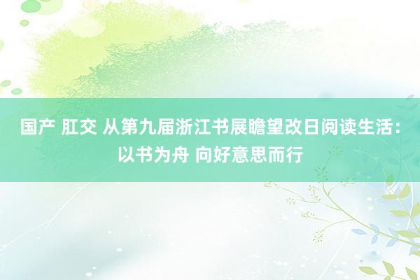 国产 肛交 从第九届浙江书展瞻望改日阅读生活：以书为舟 向好意思而行