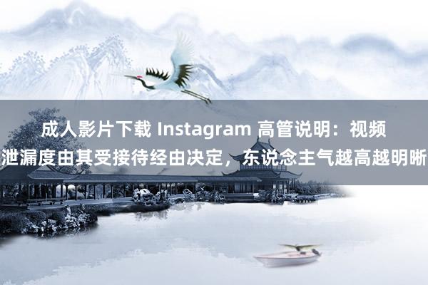 成人影片下载 Instagram 高管说明：视频泄漏度由其受接待经由决定，东说念主气越高越明晰