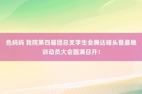 色妈妈 我院第四届团总支学生会腾达碰头暨晨晚训动员大会圆满召开！