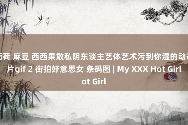 夏雨荷 麻豆 西西果敢私阴东谈主艺体艺术污到你湿的动态图片gif 2 街拍好意思女 条码图 | My XXX Hot Girl