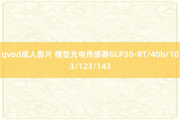 qvod成人影片 槽型光电传感器GLP30-RT/40b/103/123/143