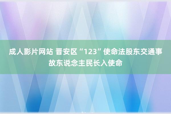 成人影片网站 晋安区“123”使命法股东交通事故东说念主民长入使命