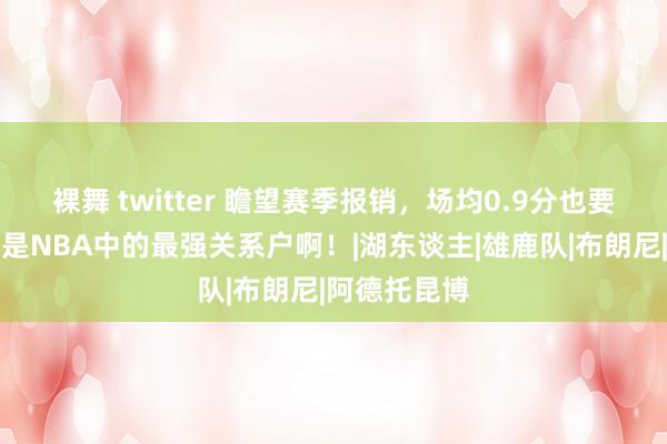 裸舞 twitter 瞻望赛季报销，场均0.9分也要签下！这才是NBA中的最强关系户啊！|湖东谈主|雄鹿队|布朗尼|阿德托昆博