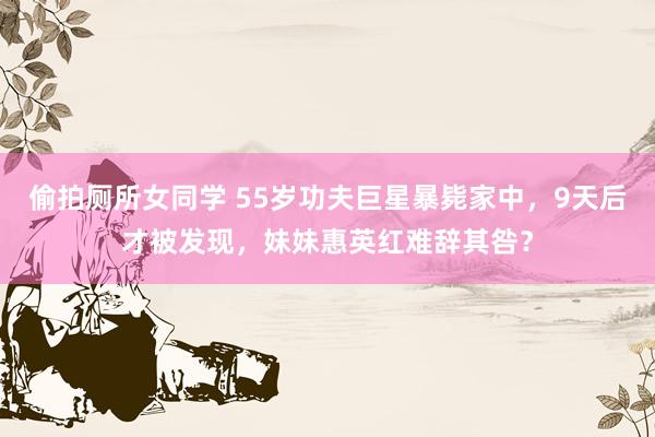 偷拍厕所女同学 55岁功夫巨星暴毙家中，9天后才被发现，妹妹惠英红难辞其咎？