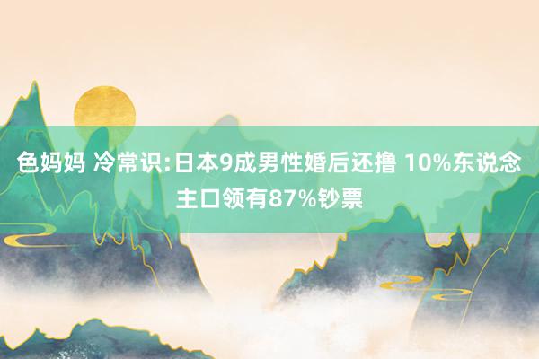 色妈妈 冷常识:日本9成男性婚后还撸 10%东说念主口领有87%钞票