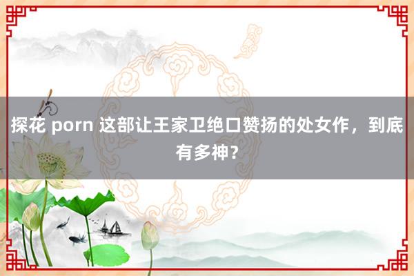 探花 porn 这部让王家卫绝口赞扬的处女作，到底有多神？