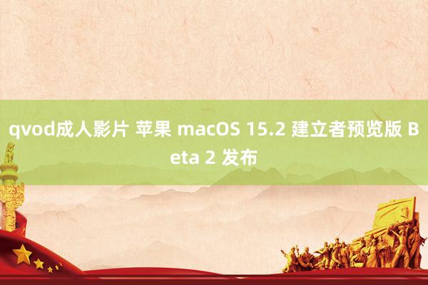 qvod成人影片 苹果 macOS 15.2 建立者预览版 Beta 2 发布