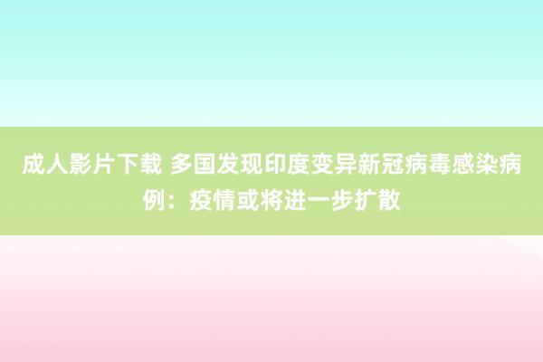 成人影片下载 多国发现印度变异新冠病毒感染病例：疫情或将进一步扩散